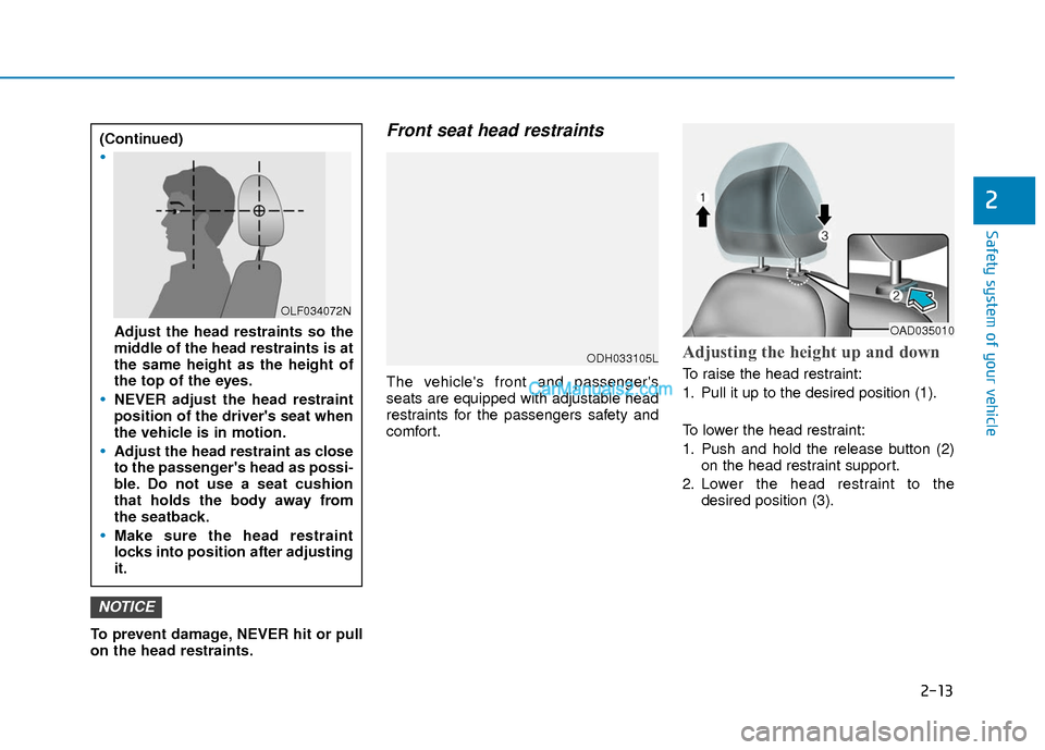 Hyundai Elantra 2018 Owners Manual 2-13
Safety system of your vehicle
2
To prevent damage, NEVER hit or pull
on the head restraints.
Front seat head restraints
The vehicles front and passengers
seats are equipped with adjustable head Hyundai Elantra 2018 Owners Manual 2-13
Safety system of your vehicle
2
To prevent damage, NEVER hit or pull
on the head restraints.
Front seat head restraints
The vehicles front and passengers
seats are equipped with adjustable head