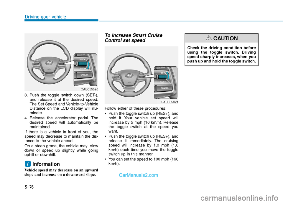 Hyundai Elantra 2018 Owners Manual 5-76
Driving your vehicle
3. Push the toggle switch down (SET-),and release it at the desired speed.
The Set Speed and Vehicle-to-Vehicle
Distance on the LCD display will illu-
minate.
4. Release the Hyundai Elantra 2018 Owners Manual 5-76
Driving your vehicle
3. Push the toggle switch down (SET-),and release it at the desired speed.
The Set Speed and Vehicle-to-Vehicle
Distance on the LCD display will illu-
minate.
4. Release the