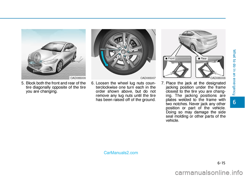Hyundai Elantra 2018  Owners Manual 6-15
What to do in an emergency
6
5. Block both the front and rear of thetire diagonally opposite of the tire
you are changing. 6. Loosen the wheel lug nuts coun-
terclockwise one turn each in the
ord