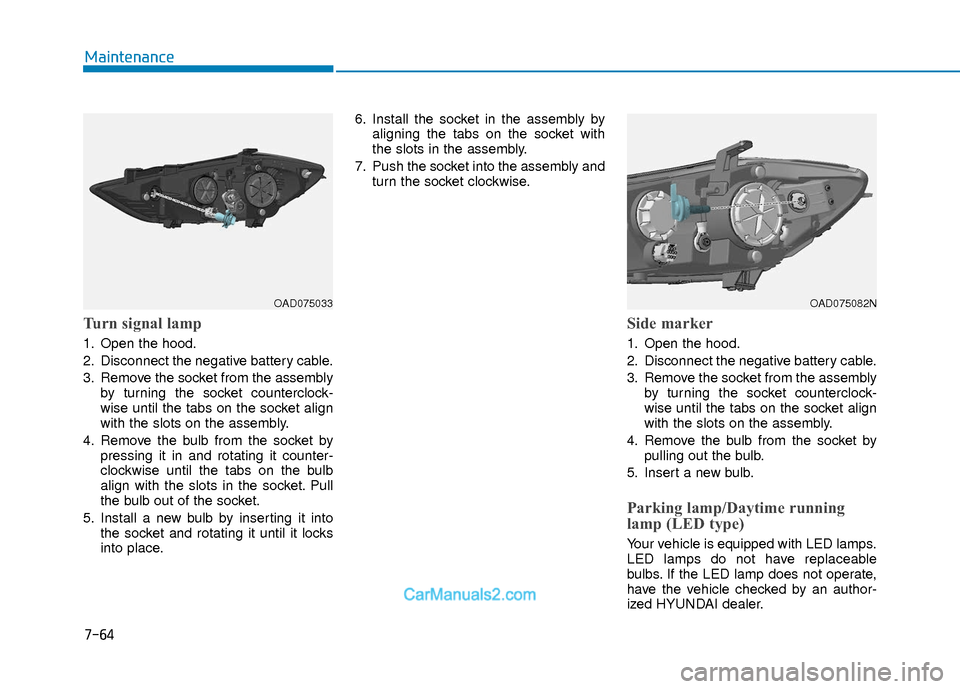 Hyundai Elantra 2018  Owners Manual 7-64
Maintenance
Turn signal lamp
1. Open the hood.
2. Disconnect the negative battery cable.
3. Remove the socket from the assemblyby turning the socket counterclock-
wise until the tabs on the socke