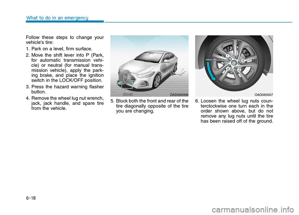 Hyundai Elantra 2017  Owners Manual 6-18
What to do in an emergency
Follow these steps to change your
vehicles tire:
1. Park on a level, firm surface.
2. Move the shift lever into P (Park,
for automatic transmission vehi-
cle) or neutr