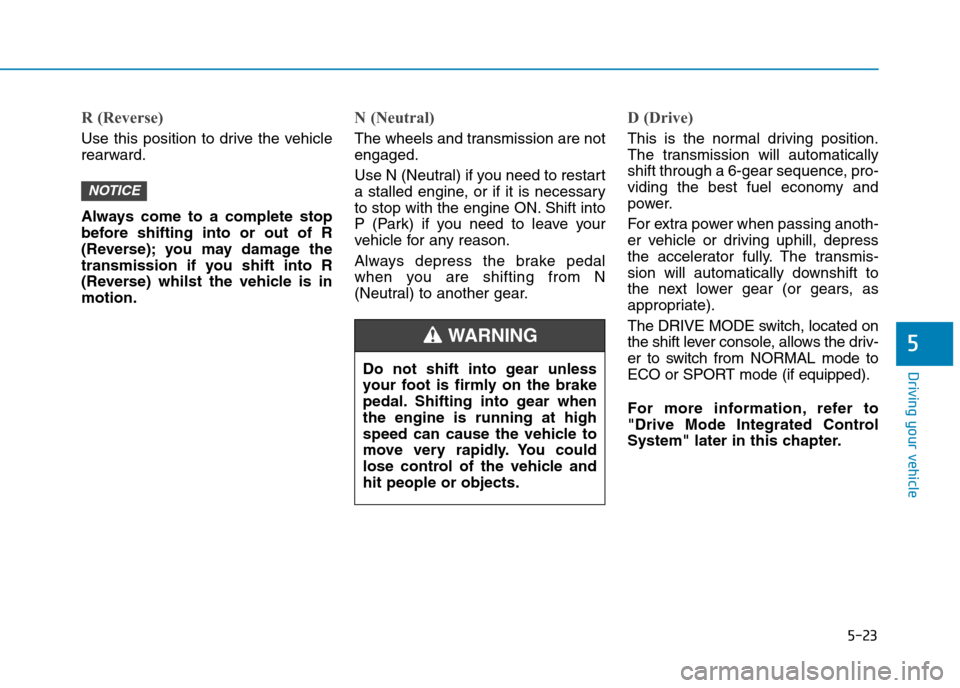 Hyundai Elantra 2017  Owners Manual - RHD (UK. Australia) 5-23
Driving your vehicle
5
R (Reverse) 
Use  this  position  to  drive  the  vehicle
rearward.
Always  come  to  a  complete  stop
before  shifting  into  or  out  of  R
(Reverse); you  may  damage  