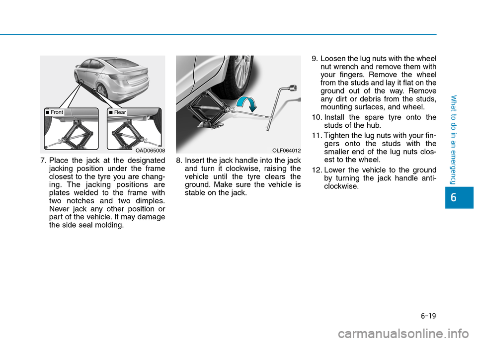 Hyundai Elantra 2017  Owners Manual - RHD (UK. Australia) 6-19
What to do in an emergency
6
7. Place  the  jack  at  the  designated
jacking  position  under  the  frame
closest  to  the  tyre  you  are  chang-
ing. The  jacking  positions  are
plates  welde