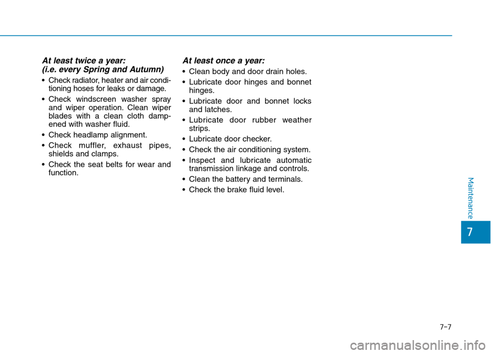 Hyundai Elantra 2017  Owners Manual - RHD (UK. Australia) 7-7
7
Maintenance
At least twice a year:
(i.e. every Spring and Autumn)
•Check radiator, heater and air condi-
tioning hoses for leaks or damage.
•Check windscreen washer spray
and  wiper  operati