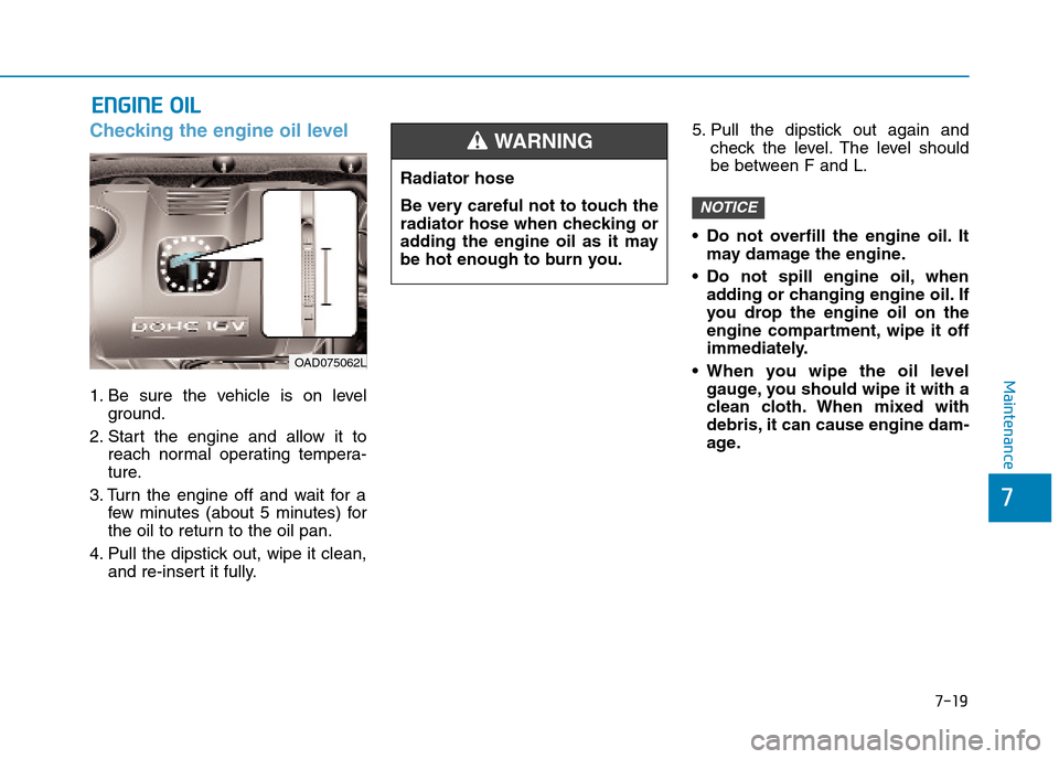 Hyundai Elantra 2017  Owners Manual - RHD (UK. Australia) 7-19
7
Maintenance
EENNGGIINNEE  OOIILL
Checking the engine oil level  
1. Be  sure  the  vehicle  is  on  level
ground.
2. Start  the  engine  and  allow  it  to
reach  normal  operating  tempera-
tu
