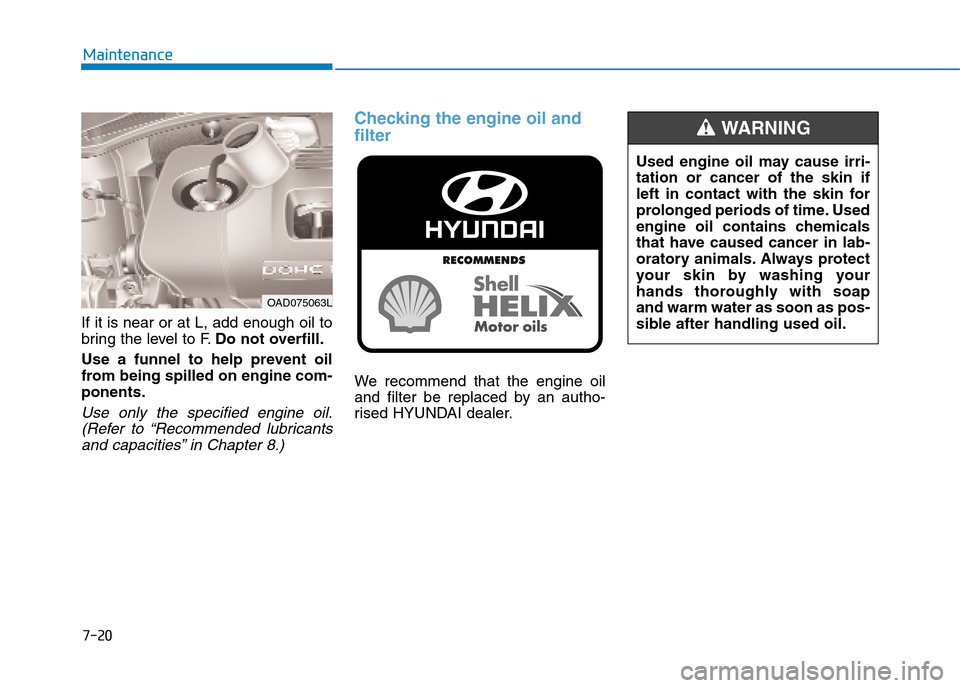 Hyundai Elantra 2017  Owners Manual - RHD (UK. Australia) 7-20
Maintenance
If it is near or at L, add enough oil to
bring the level to F.Do not overfill.
Use  a  funnel  to  help  prevent  oil
from being spilled on engine com-
ponents.
Use  only  the  specif