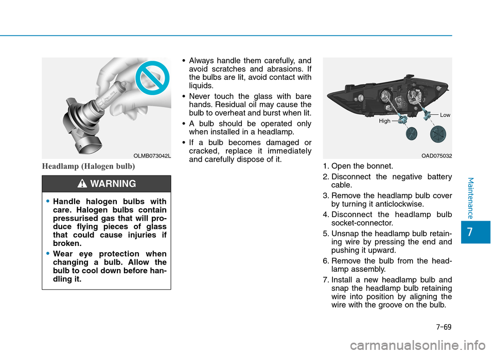 Hyundai Elantra 2017  Owners Manual - RHD (UK. Australia) 7-69
7
Maintenance
Headlamp (Halogen bulb)
•Always handle them carefully, and
avoid  scratches  and  abrasions. If
the bulbs are lit, avoid contact with
liquids.
•Never touch the glass with bare
h
