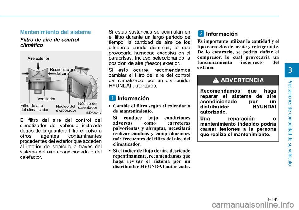 Hyundai Elantra 2017  Manual del propietario (in Spanish) 3-145
Prestaciones de comodidad de su vehículo 
3
Mantenimiento del sistema
Filtro de aire de control
climático 
El filtro del aire del control del
climatizador del vehículo instalado
detrás de la