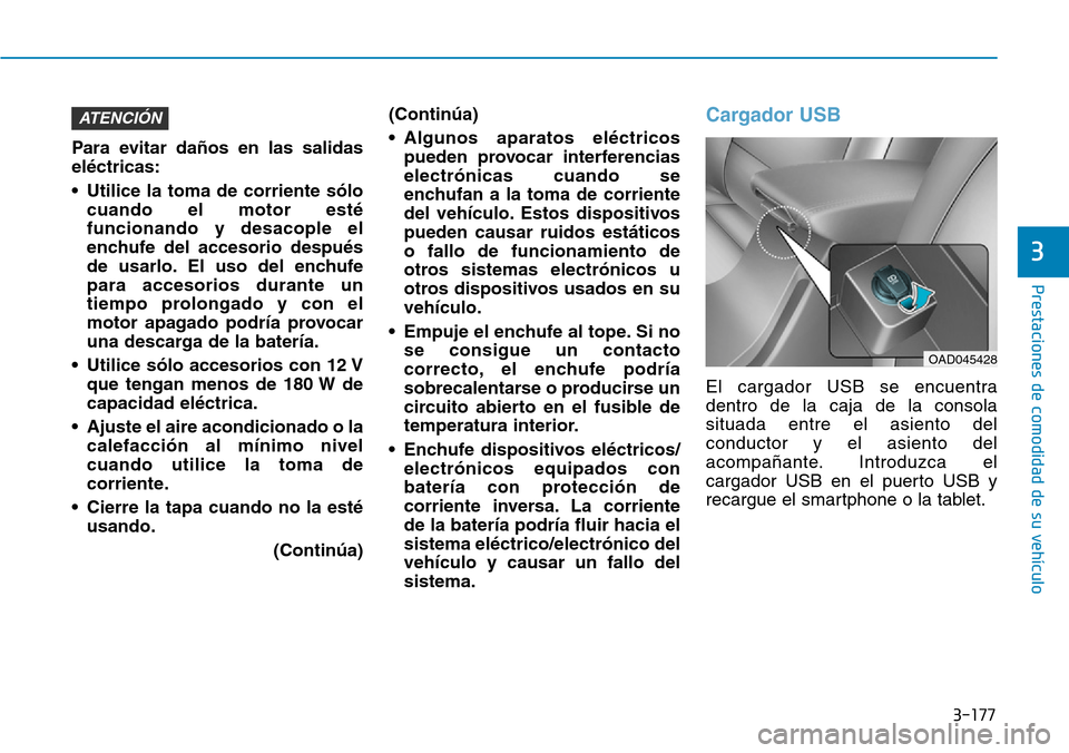 Hyundai Elantra 2017  Manual del propietario (in Spanish) 3-177
Prestaciones de comodidad de su vehículo 
3
Para evitar daños en las salidas
eléctricas:
• Utilice la toma de corriente sólo
cuando el motor esté
funcionando y desacople el
enchufe del ac