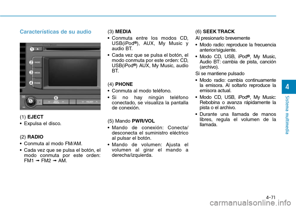 Hyundai Elantra 2017  Manual del propietario (in Spanish) 4-71
Sistema multimedia
4
Características de su audio
(1) EJECT
• Expulsa el disco.
(2) RADIO
• Conmuta al modo FM/AM.
• Cada vez que se pulsa el botón, el
modo conmuta por este orden:
FM1 ➟