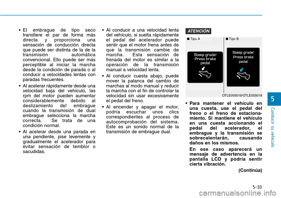 Hyundai Elantra 2017  Manual del propietario (in Spanish) 5-33
Conducir su vehículo
5
• El embrague de tipo seco
transfiere el par de forma más
directa y proporciona una
sensación de conducción directa
que puede ser distinta de la de la
transmisión au