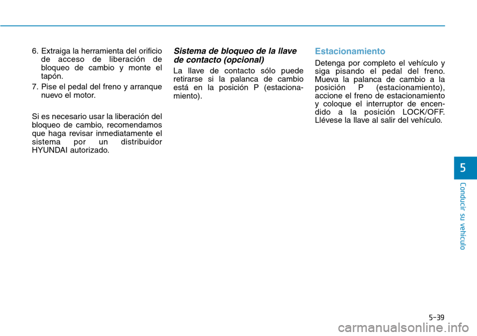 Hyundai Elantra 2017  Manual del propietario (in Spanish) 5-39
Conducir su vehículo
5
6. Extraiga la herramienta del orificio
de acceso de liberación de
bloqueo de cambio y monte el
tapón.
7. Pise el pedal del freno y arranque
nuevo el motor.
Si es necesa