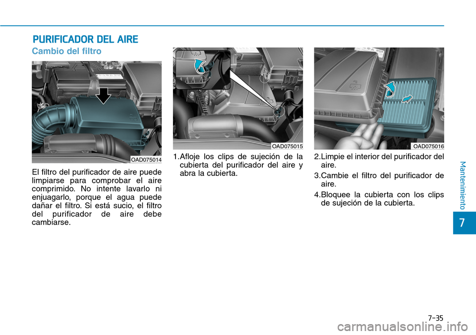 Hyundai Elantra 2017  Manual del propietario (in Spanish) 7-35
7
Mantenimiento
PURIFICADOR DEL AIRE 
Cambio del filtro
El filtro del purificador de aire puede
limpiarse para comprobar el aire
comprimido. No intente lavarlo ni
enjuagarlo, porque el agua puede