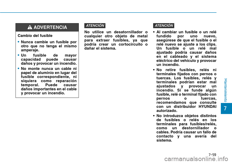 Hyundai Elantra 2017  Manual del propietario (in Spanish) 7-59
7
Mantenimiento
No utilice un desatornillador o
cualquier otro objeto de metal
para extraer fusibles, ya que
podría crear un cortocircuito o
dañar el sistema.• Al cambiar un fusible o un rel