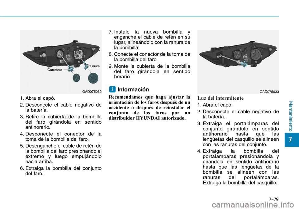 Hyundai Elantra 2017  Manual del propietario (in Spanish) 7-79
7
Mantenimiento1. Abra el capó.
2. Desconecte el cable negativo de
la batería.
3. Retire la cubierta de la bombilla
del faro girándola en sentido
antihorario.
4. Desconecte el conector de la
t