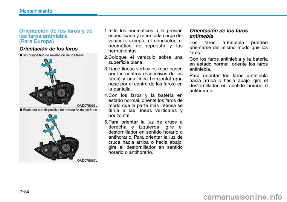 Hyundai Elantra 2017  Manual del propietario (in Spanish) 7-84
Mantenimiento
Orientación de los faros y de
los faros antiniebla 
(Para Europa) 
Orientación de los faros 
1.Infle los neumáticos a la presión
especificada y retire toda carga del
vehículo e