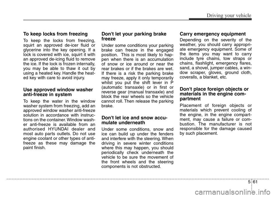 Hyundai Elantra 2016  Owners Manual - RHD (UK. Australia) To keep locks from freezing
To keep the locks from freezing,
squirt an approved de-icer fluid or
glycerine into the key opening. If a
lock is covered with ice, squirt it with
an approved de-icing flui