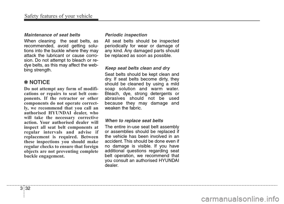 Hyundai Elantra 2016 Owners Manual - RHD (UK. Australia) Safety features of your vehicle
32 3
Maintenance of seat belts
When cleaning the seat belts, as
recommended, avoid getting solu-
tions into the buckle where they may
attack the lubricant or cause cor Hyundai Elantra 2016 Owners Manual - RHD (UK. Australia) Safety features of your vehicle
32 3
Maintenance of seat belts
When cleaning the seat belts, as
recommended, avoid getting solu-
tions into the buckle where they may
attack the lubricant or cause cor