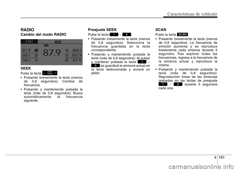 Hyundai Elantra 2016 Manual del propietario (i35) (in Spanish) 4161
Características de vehículo
RADIO
Cambio del modo RADIO
SEEK
Pulse la tecla
.
• Pulsando brevemente la tecla (menos
de 0,8 segundos): Cambia de
frecuencia.
• Pulsando y manteniendo pulsad Hyundai Elantra 2016 Manual del propietario (i35) (in Spanish) 4161
Características de vehículo
RADIO
Cambio del modo RADIO
SEEK
Pulse la tecla
.
• Pulsando brevemente la tecla (menos
de 0,8 segundos): Cambia de
frecuencia.
• Pulsando y manteniendo pulsad