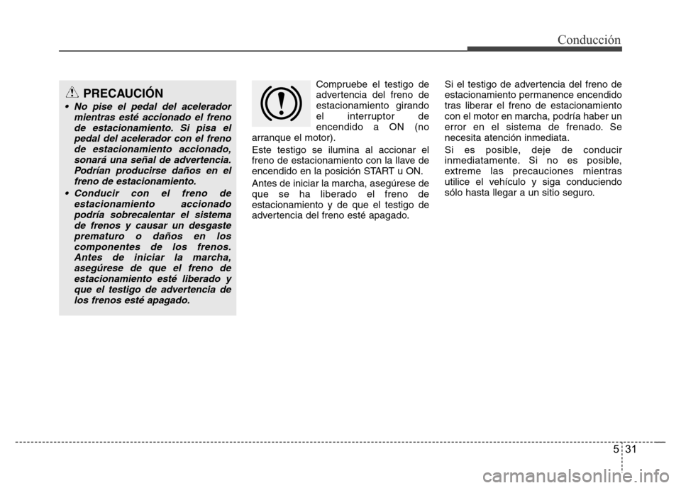 Hyundai Elantra 2016  Manual del propietario (i35) (in Spanish) 531
Conducción
Compruebe el testigo de
advertencia del freno de
estacionamiento girando
el interruptor de
encendido a ON (no
arranque el motor).
Este testigo se ilumina al accionar el
freno de estaci
