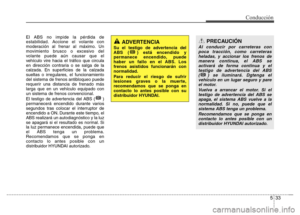 Hyundai Elantra 2016  Manual del propietario (i35) (in Spanish) 533
Conducción
El ABS no impide la pérdida de
estabilidad. Accione el volante con
moderación al frenar al máximo. Un
movimiento brusco o excesivo del
volante puede aún causar que el
vehículo vir