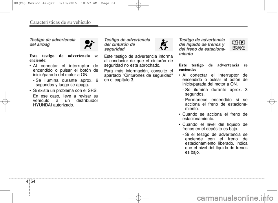 Hyundai Elantra 2016 Manual del propietario (in Spanish) Características de su vehículo
54
4
Testigo de advertencia
del airbag
Este testigo de advertencia se
enciende:
Al conectar el interruptor de encendido o pulsar el botón de
inicio/parada del motor Hyundai Elantra 2016 Manual del propietario (in Spanish) Características de su vehículo
54
4
Testigo de advertencia
del airbag
Este testigo de advertencia se
enciende:
Al conectar el interruptor de encendido o pulsar el botón de
inicio/parada del motor