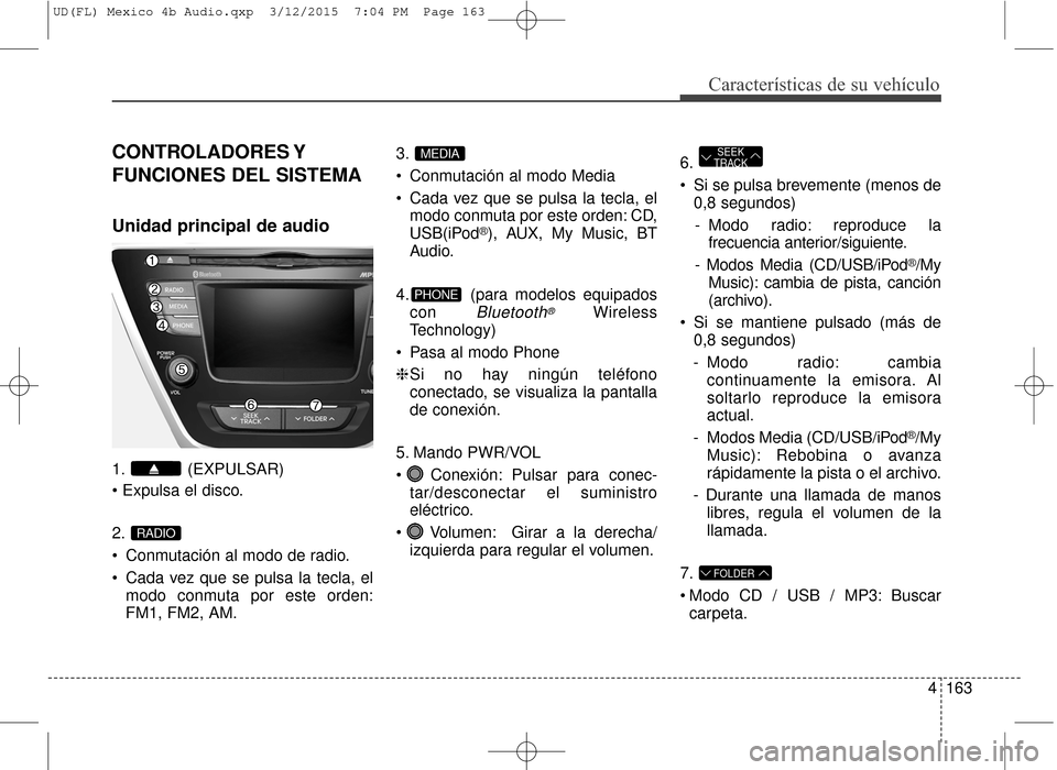 Hyundai Elantra 2016 Manual del propietario (in Spanish) 4163
Características de su vehículo
CONTROLADORES Y
FUNCIONES DEL SISTEMA
Unidad principal de audio
1. (EXPULSAR)
2.
Conmutación al modo de radio.
Cada vez que se pulsa la tecla, elmodo conmuta Hyundai Elantra 2016 Manual del propietario (in Spanish) 4163
Características de su vehículo
CONTROLADORES Y
FUNCIONES DEL SISTEMA
Unidad principal de audio
1. (EXPULSAR)
2.
Conmutación al modo de radio.
Cada vez que se pulsa la tecla, elmodo conmuta