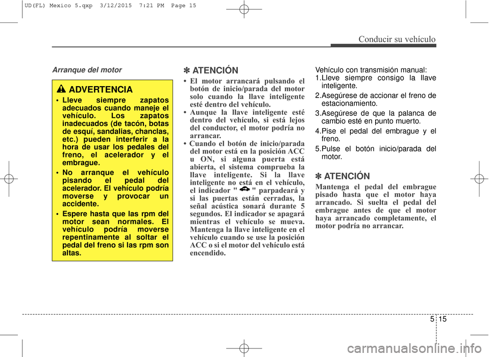 Hyundai Elantra 2016  Manual del propietario (in Spanish) 515
Conducir su vehículo
Arranque del motor✽
✽ATENCIÓN
• El motor arrancará pulsando el
botón de inicio/parada del motor
solo cuando la llave inteligente
esté dentro del vehículo.
• Aunq