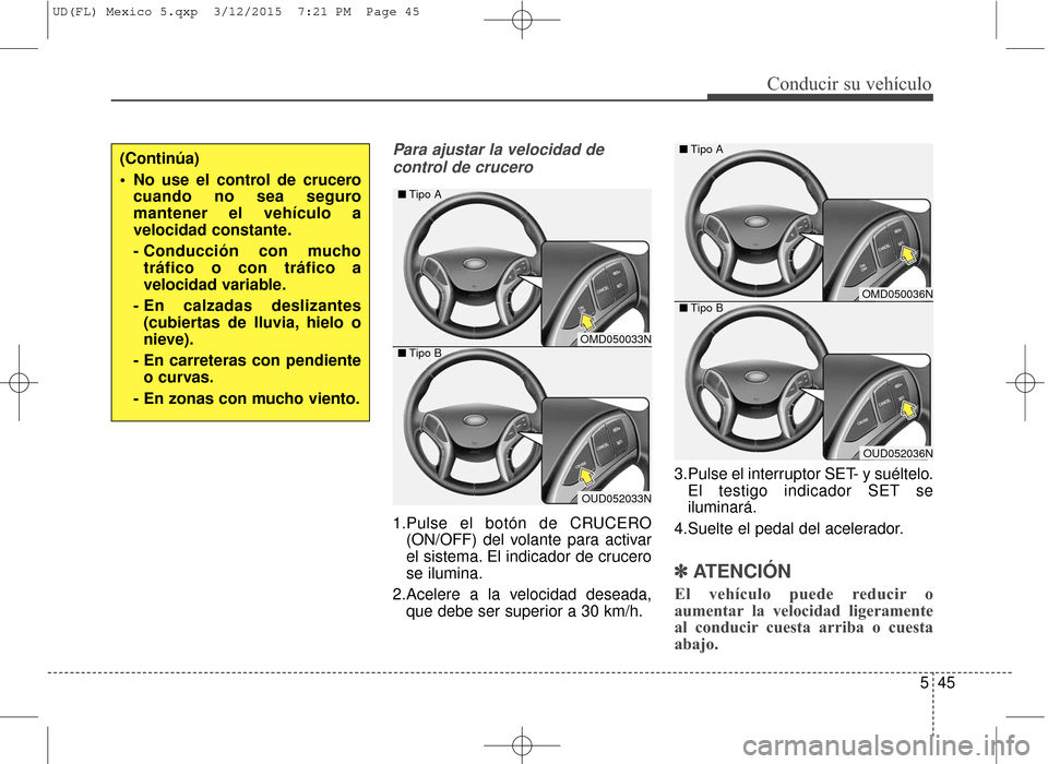 Hyundai Elantra 2016  Manual del propietario (in Spanish) Para ajustar la velocidad decontrol de crucero
1.Pulse el botón de CRUCERO (ON/OFF) del volante para activar
el sistema. El indicador de crucero
se ilumina.
2.Acelere a la velocidad deseada, que debe