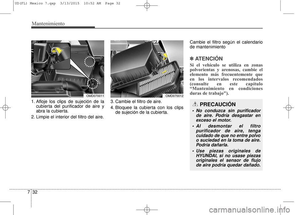 Hyundai Elantra 2016  Manual del propietario (in Spanish) Mantenimiento
32
7
1. Afloje los clips de sujeción de la
cubierta del purificador de aire y
abra la cubierta.
2. Limpie el interior del filtro del aire. 3. Cambie el filtro de aire.
4. Bloquee la cub