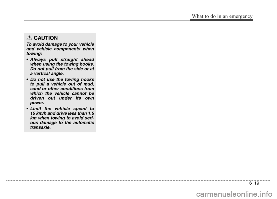 Hyundai Elantra 2015  Owners Manual - RHD (UK. Australia) 619
What to do in an emergency
CAUTION
To avoid damage to your vehicle
and vehicle components when
towing:
• Always pull straight ahead
when using the towing hooks.
Do not pull from the side or at
a