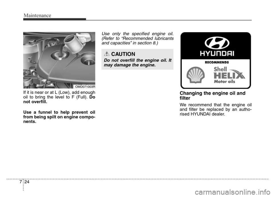 Hyundai Elantra 2015  Owners Manual - RHD (UK. Australia) Maintenance
24 7
If it is near or at L (Low), add enough
oil to bring the level to F (Full).Do
not overfill.
Use a funnel to help prevent oil
from being spilt on engine compo-
nents.
Use only the spec