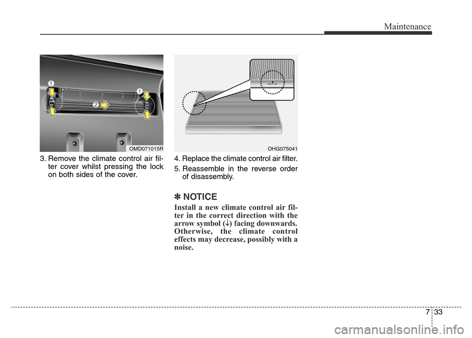 Hyundai Elantra 2015  Owners Manual - RHD (UK. Australia) 733
Maintenance
3. Remove the climate control air fil-
ter cover whilst pressing the lock
on both sides of the cover.4. Replace the climate control air filter.
5. Reassemble in the reverse order
of di