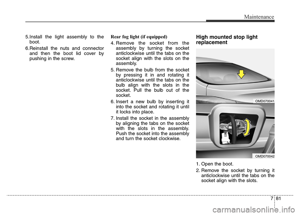 Hyundai Elantra 2015  Owners Manual - RHD (UK. Australia) 781
Maintenance
5.Install the light assembly to the
boot.
6.Reinstall the nuts and connector
and then the boot lid cover by
pushing in the screw.Rear fog light (if equipped)
4. Remove the socket from 
