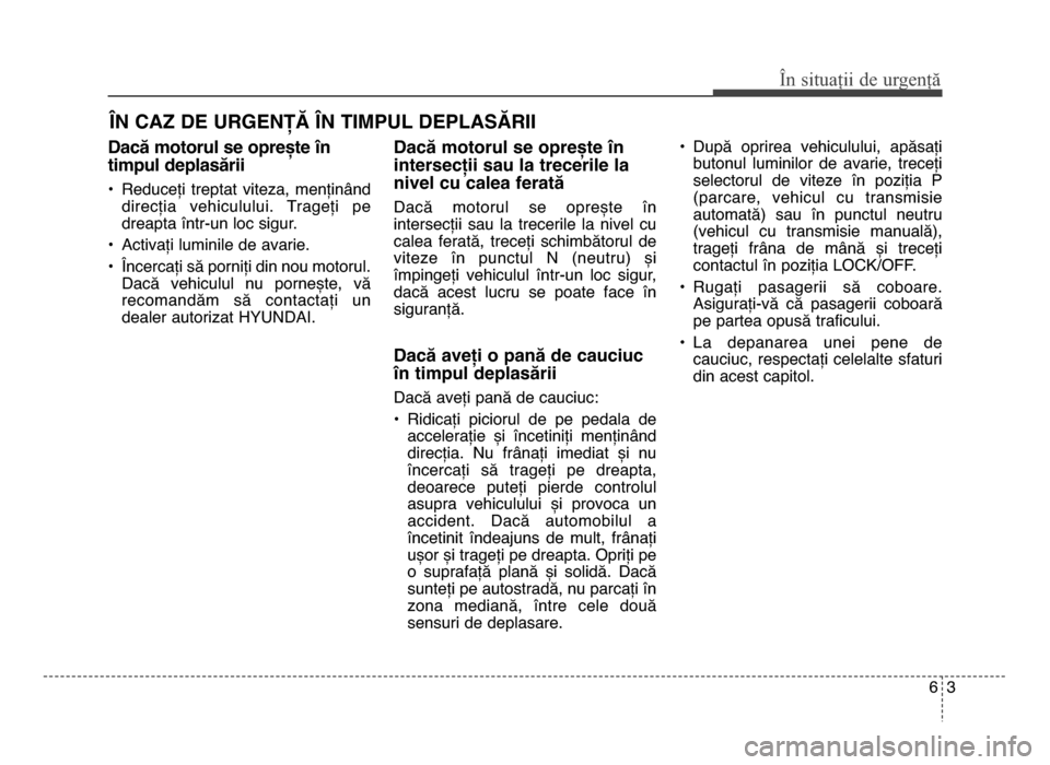 Hyundai Elantra 2015  Manualul de utilizare (in Romanian) Dacă motorul se oprește în
timpul deplasării
• Reduceți  treptat  viteza,  menținânddirecția  vehiculului.  Trageți  pe
dreapta într-un loc sigur.
• Activați luminile de avarie.
• În