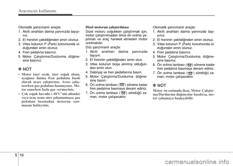 Hyundai Elantra 2015 Kullanım Kılavuzu (in Turkish) Aracınızın kullanımı
16 5
Otomatik şanzımanlı araçta:
1. Akıllı anahtarı daima yanınızda taşıyı-
nız.
2. El freninin çekildiğinden emin olunuz.
3. Vites kolunun P (Park) konumund Hyundai Elantra 2015 Kullanım Kılavuzu (in Turkish) Aracınızın kullanımı
16 5
Otomatik şanzımanlı araçta:
1. Akıllı anahtarı daima yanınızda taşıyı-
nız.
2. El freninin çekildiğinden emin olunuz.
3. Vites kolunun P (Park) konumund