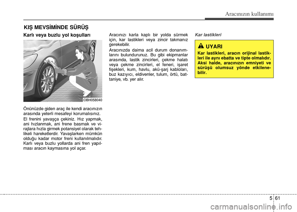 Hyundai Elantra 2015  Kullanım Kılavuzu (in Turkish) 561
Aracınızın kullanımı
Karlı veya buzlu yol koşulları
Önünüzde giden araç ile kendi aracınızın
arasında yeterli mesafeyi korumalısınız.
El frenini yavaşça çekiniz. Hız yapmak,