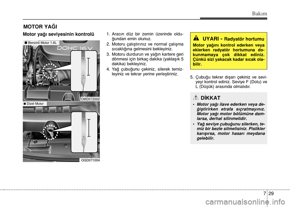 Hyundai Elantra 2015  Kullanım Kılavuzu (in Turkish) 729
Bakım
MOTOR YAĞI
Motor yağı seviyesinin kontrolü1. Aracın düz bir zemin üzerinde oldu-
ğundan emin olunuz.
2. Motoru çalıştırınız ve normal çalışma
sıcaklığına gelmesini bekl