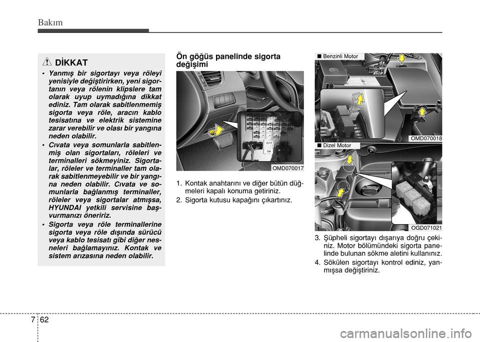 Hyundai Elantra 2015  Kullanım Kılavuzu (in Turkish) Bakım
62 7
Ön göğüs panelinde sigorta
değişimi
1. Kontak anahtarını ve diğer bütün düğ-
meleri kapalı konuma getiriniz.
2. Sigorta kutusu kapağını çıkartınız. 
3. Şüpheli sigor