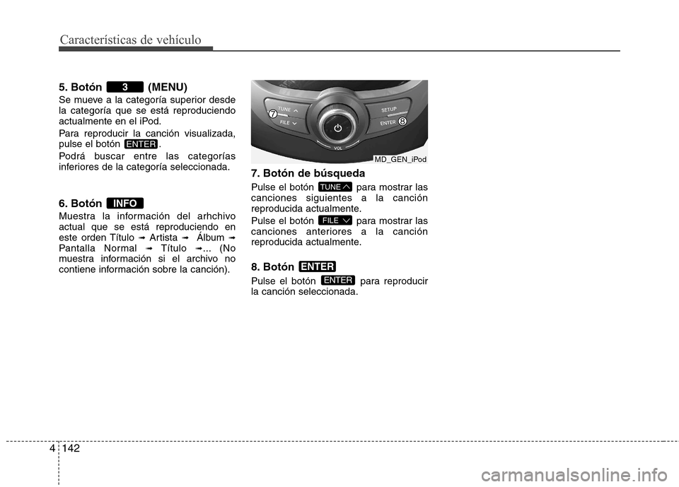 Hyundai Elantra 2013  Manual del propietario (in Spanish) Características de vehículo
142
4
5. Botón (MENU) 
Se mueve a la categoría superior desde la categoría que se está reproduciendo
actualmente en el iPod. 
Para reproducir la canción visualizada,