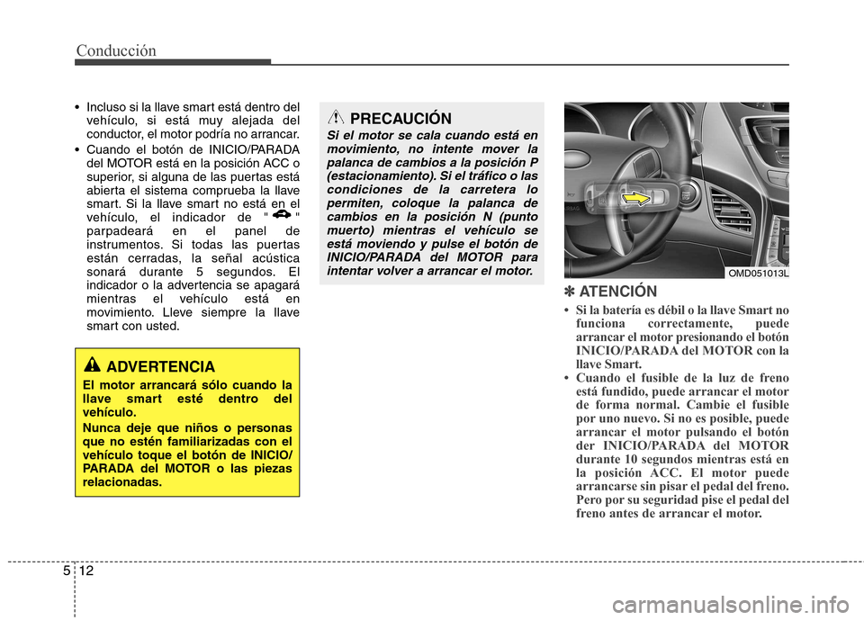 Hyundai Elantra 2013  Manual del propietario (in Spanish) Conducción
12
5
 Incluso si la llave smart está dentro del
vehículo, si está muy alejada del 
conductor, el motor podría no arrancar.
 Cuando el botón de INICIO/PARADA del MOTOR está en la posi