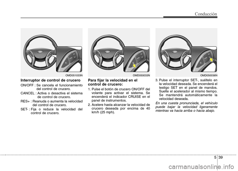 Hyundai Elantra 2013  Manual del propietario (in Spanish) 539
Conducción
Interruptor de control de crucero 
ON/OFF : Se cancela el funcionamientodel control de crucero.
CANCEL : Activa o desactiva el sistema de control de crucero.
RES+ : Reanuda o aumenta l