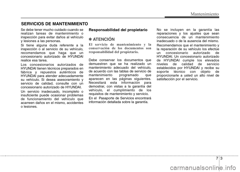 Hyundai Elantra 2013  Manual del propietario (in Spanish) 73
Mantenimiento
SERVICIOS DE MANTENIMIENTO
Se debe tener mucho cuidado cuando se realizan tareas de mantenimiento o
inspección para evitar daños al vehículo
y lesiones a las personas. 
Si tiene al