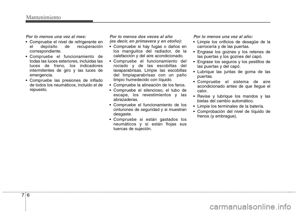 Hyundai Elantra 2013  Manual del propietario (in Spanish) Mantenimiento
6
7
Por lo menos una vez al mes:
 Compruebe el nivel de refrigerante en
el depósito de recuperación 
correspondiente.
 Compruebe el funcionamiento de todas las luces exteriores, inclui