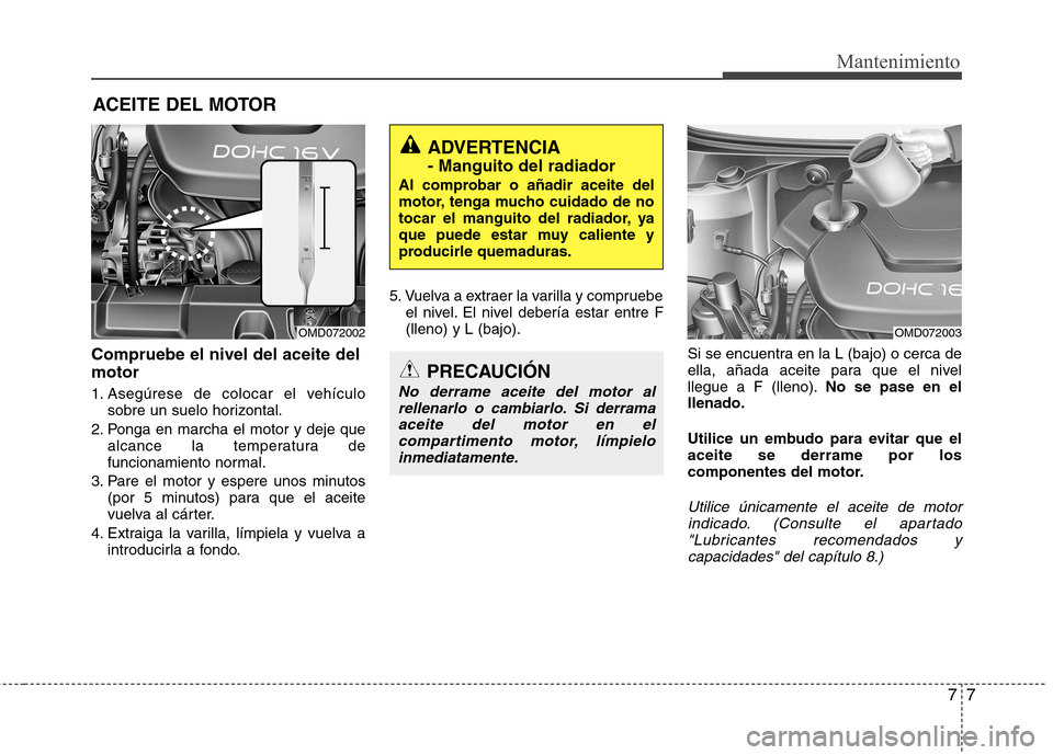 Hyundai Elantra 2013  Manual del propietario (in Spanish) 77
Mantenimiento
ACEITE DEL MOTOR
Compruebe el nivel del aceite del motor 
1. Asegúrese de colocar el vehículo sobre un suelo horizontal.
2. Ponga en marcha el motor y deje que alcance la temperatur