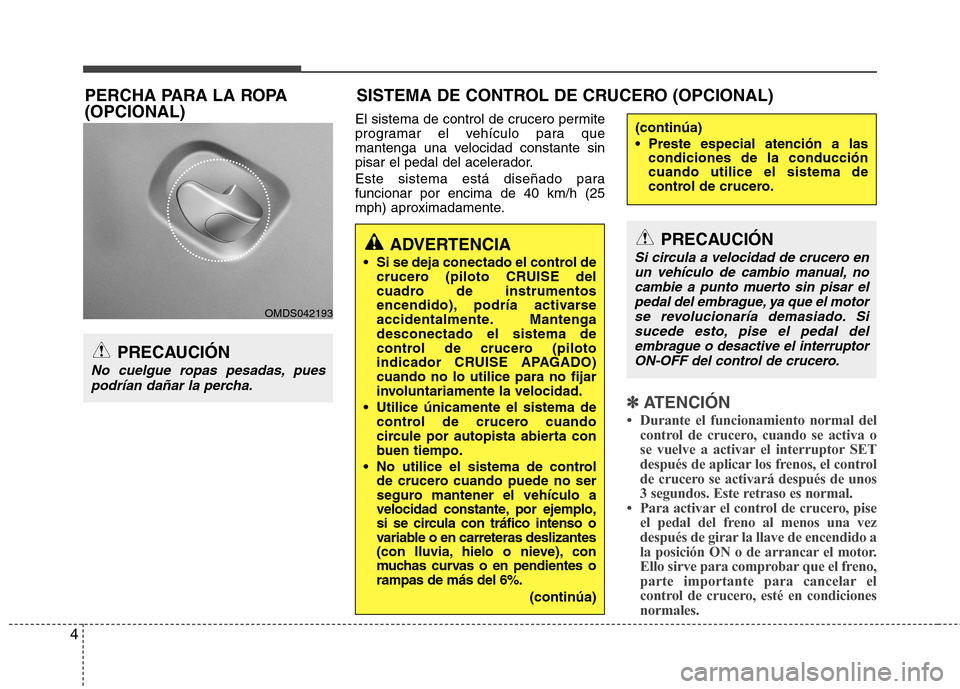 Hyundai Elantra 2013  Manual del propietario (in Spanish) 4
El sistema de control de crucero permite 
programar el vehículo para que
mantenga una velocidad constante sin
pisar el pedal del acelerador. 
Este sistema está diseñado para funcionar por encima 