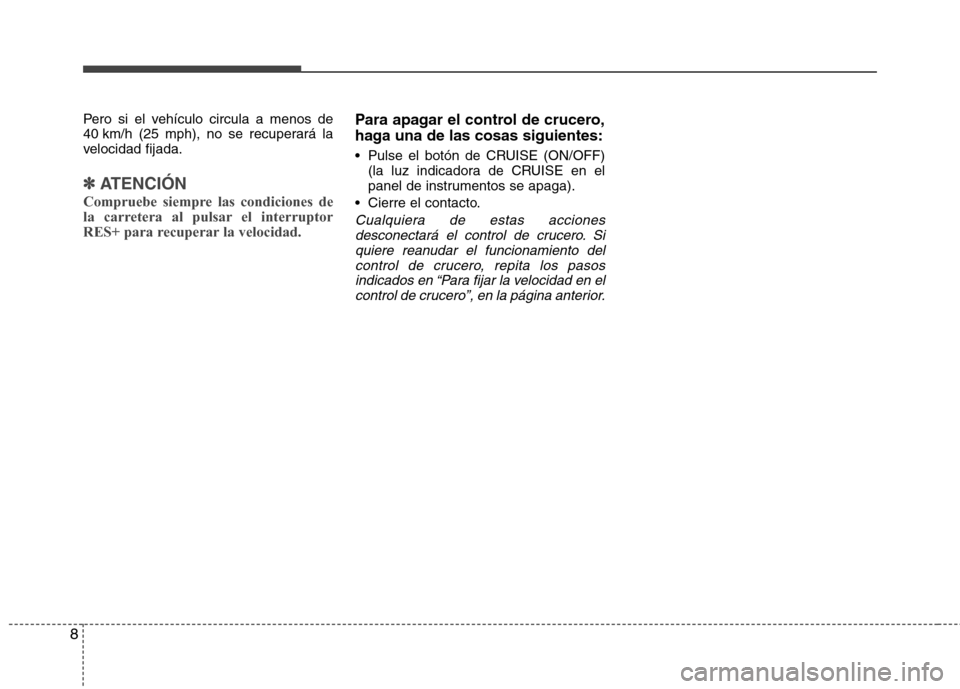 Hyundai Elantra 2013  Manual del propietario (in Spanish) 8
Pero si el vehículo circula a menos de 
40 km/h (25 mph), no se recuperará la
velocidad fijada.
✽✽  
ATENCIÓN
Compruebe siempre las condiciones de 
la carretera al pulsar el interruptor
RES+ 