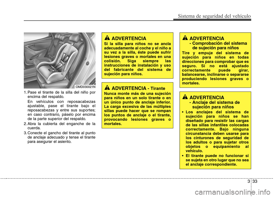 Hyundai Elantra 2013  Manual del propietario (in Spanish) 333
Sistema de seguridad del vehículo
1. Pase el tirante de la silla del niño porencima del respaldo.
En vehículos con reposacabezas ajustable, pase el tirante bajo el 
reposacabezas y entre sus su