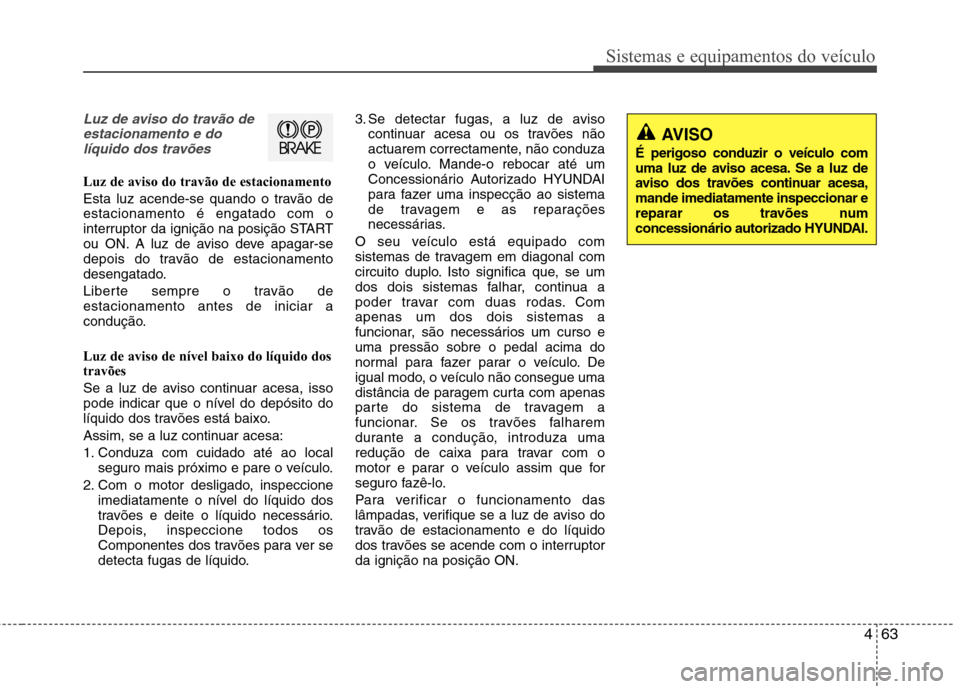 Hyundai Elantra 2013 Manual do proprietário (in Portuguese) 463
Sistemas e equipamentos do veículo
AVISO
É perigoso conduzir o veículo com
uma luz de aviso acesa. Se a luz de
aviso dos travões continuar acesa,mande imediatamente inspeccionar e
reparar os Hyundai Elantra 2013 Manual do proprietário (in Portuguese) 463
Sistemas e equipamentos do veículo
AVISO
É perigoso conduzir o veículo com
uma luz de aviso acesa. Se a luz de
aviso dos travões continuar acesa,mande imediatamente inspeccionar e
reparar os
