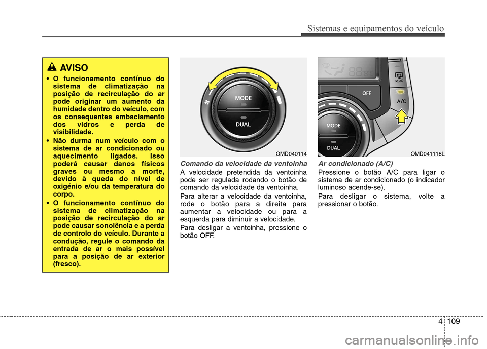 Hyundai Elantra 2013 Manual do proprietário (in Portuguese) 4109
Sistemas e equipamentos do veículo
Comando da velocidade da ventoinha
A velocidade pretendida da ventoinha pode ser regulada rodando o botão de
comando da velocidade da ventoinha.
Para alterar Hyundai Elantra 2013 Manual do proprietário (in Portuguese) 4109
Sistemas e equipamentos do veículo
Comando da velocidade da ventoinha
A velocidade pretendida da ventoinha pode ser regulada rodando o botão de
comando da velocidade da ventoinha.
Para alterar